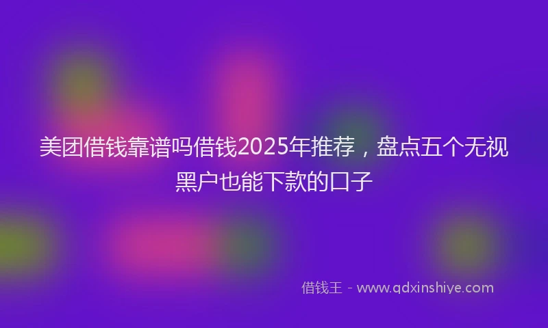 美团借钱靠谱吗借钱2025年推荐，盘点五个无视黑户也能下款的口子
