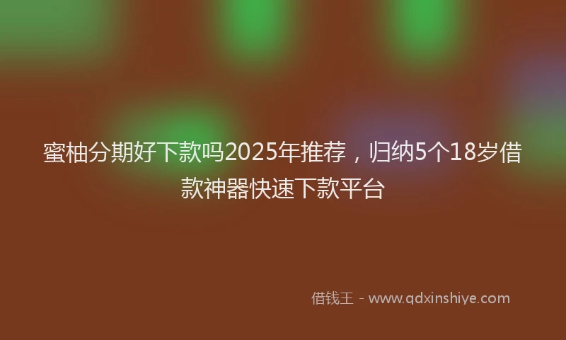 蜜柚分期好下款吗2025年推荐，归纳5个18岁借款神器快速下款平台