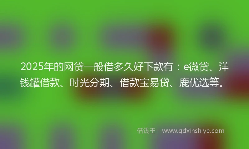 2025年的网贷一般借多久好下款有：e微贷、洋钱罐借款、时光分期、借款宝易贷、鹿优选等。