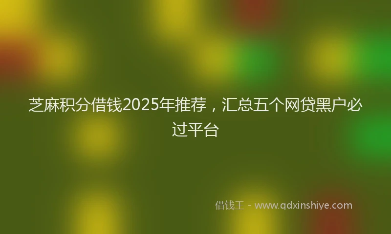 芝麻积分借钱2025年推荐，汇总五个网贷黑户必过平台