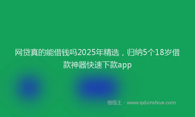 网贷真的能借钱吗2025年精选，归纳5个18岁借款神器快速下款app