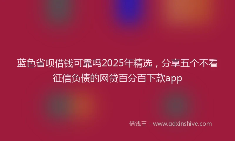 蓝色省呗借钱可靠吗2025年精选，分享五个不看征信负债的网贷百分百下款app