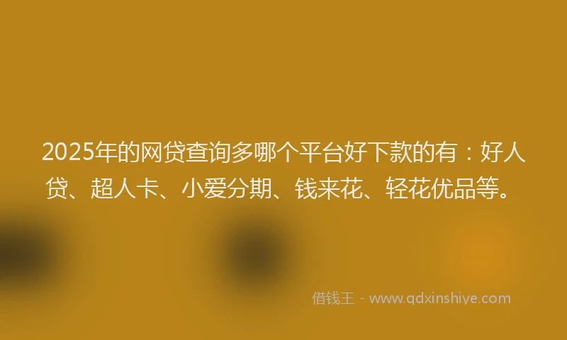 2025年的网贷查询多哪个平台好下款的有：好人贷、超人卡、小爱分期、钱来花、轻花优品等。