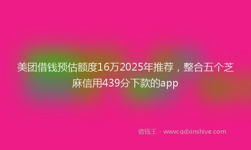 美团借钱预估额度16万2025年推荐，整合五个芝麻信用439分下款的app