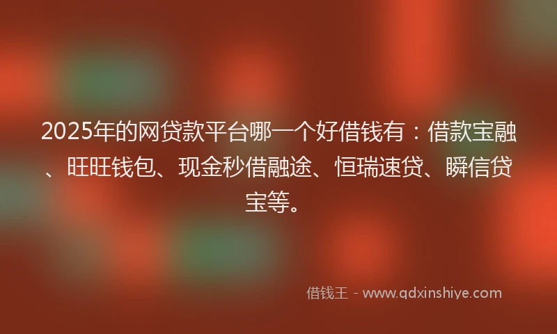 2025年的网贷款平台哪一个好借钱有：借款宝融、旺旺钱包、现金秒借融途、恒瑞速贷、瞬信贷宝等。