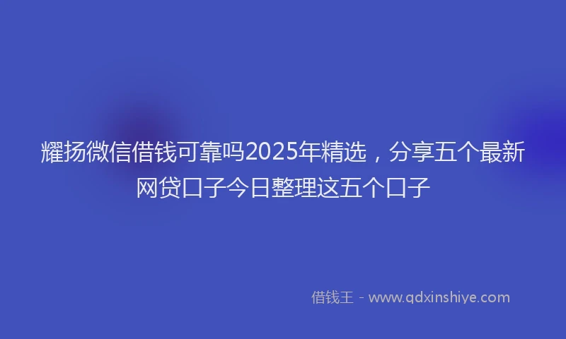 耀扬微信借钱可靠吗2025年精选，分享五个最新网贷口子今日整理这五个口子