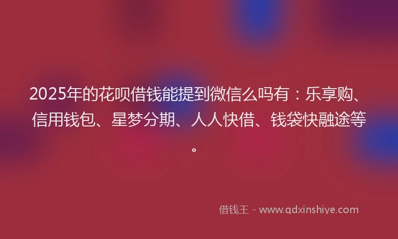 2025年的花呗借钱能提到微信么吗有：乐享购、信用钱包、星梦分期、人人快借、钱袋快融途等。
