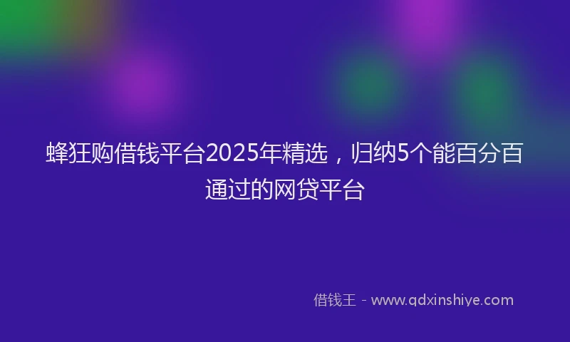 蜂狂购借钱平台2025年精选，归纳5个能百分百通过的网贷平台