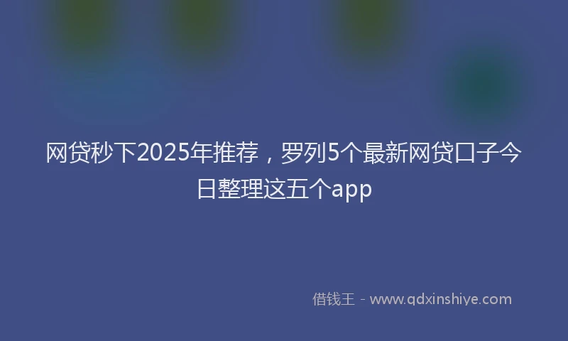 网贷秒下2025年推荐，罗列5个最新网贷口子今日整理这五个app