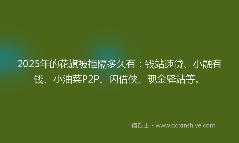 2025年的花旗被拒隔多久有：钱站速贷、小融有钱、小油菜P2P、闪借侠、现金驿站等。