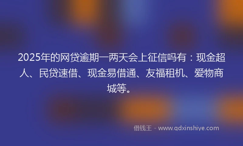 2025年的网贷逾期一两天会上征信吗有：现金超人、民贷速借、现金易借通、友福租机、爱物商城等。