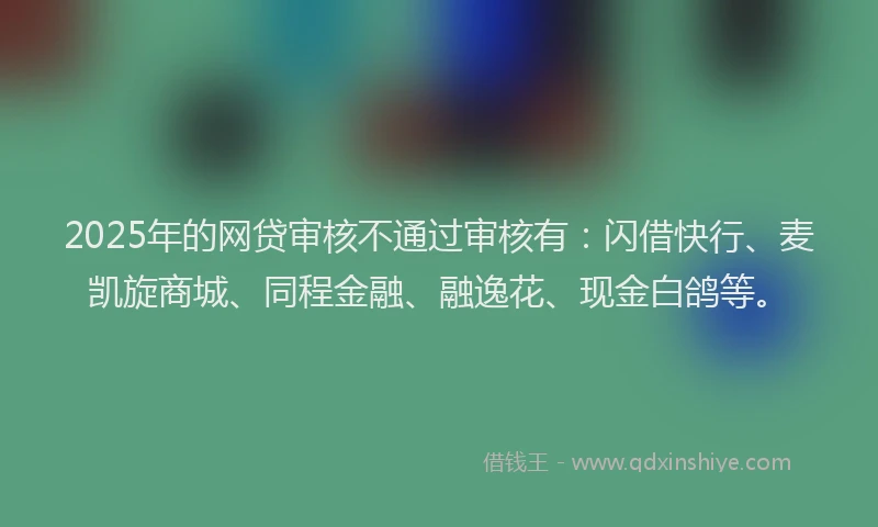 2025年的网贷审核不通过审核有：闪借快行、麦凯旋商城、同程金融、融逸花、现金白鸽等。