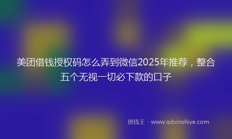 美团借钱授权码怎么弄到微信2025年推荐，整合五个无视一切必下款的口子
