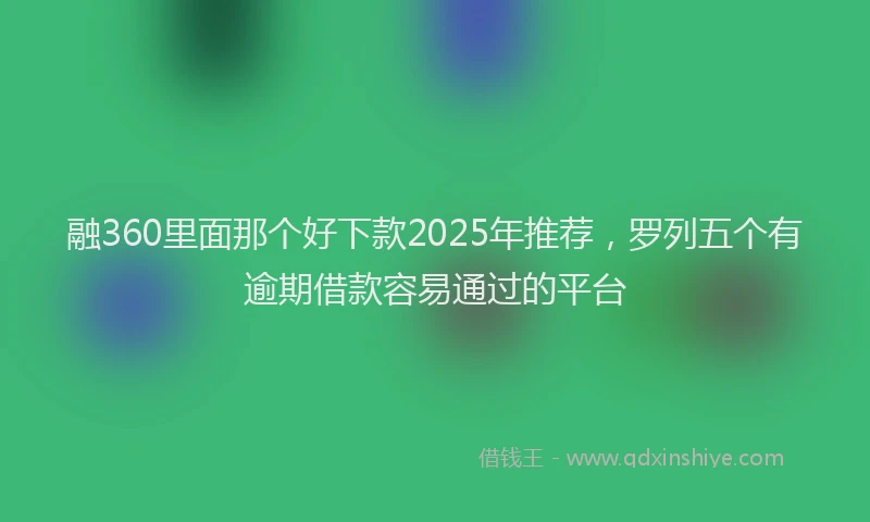 融360里面那个好下款2025年推荐，罗列五个有逾期借款容易通过的平台
