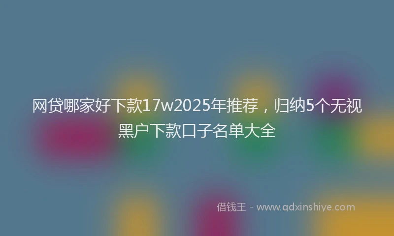 网贷哪家好下款17w2025年推荐，归纳5个无视黑户下款口子名单大全