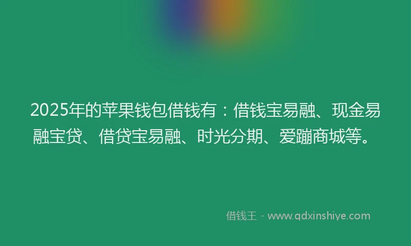 2025年的苹果钱包借钱有：借钱宝易融、现金易融宝贷、借贷宝易融、时光分期、爱蹦商城等。