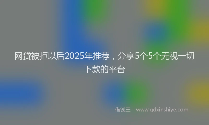 网贷被拒以后2025年推荐，分享5个5个无视一切下款的平台