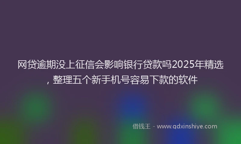 网贷逾期没上征信会影响银行贷款吗2025年精选，整理五个新手机号容易下款的软件