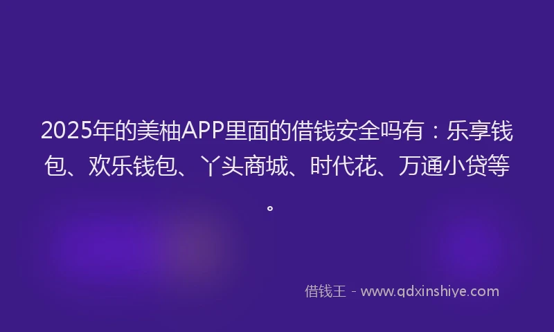 2025年的美柚APP里面的借钱安全吗有：乐享钱包、欢乐钱包、丫头商城、时代花、万通小贷等。