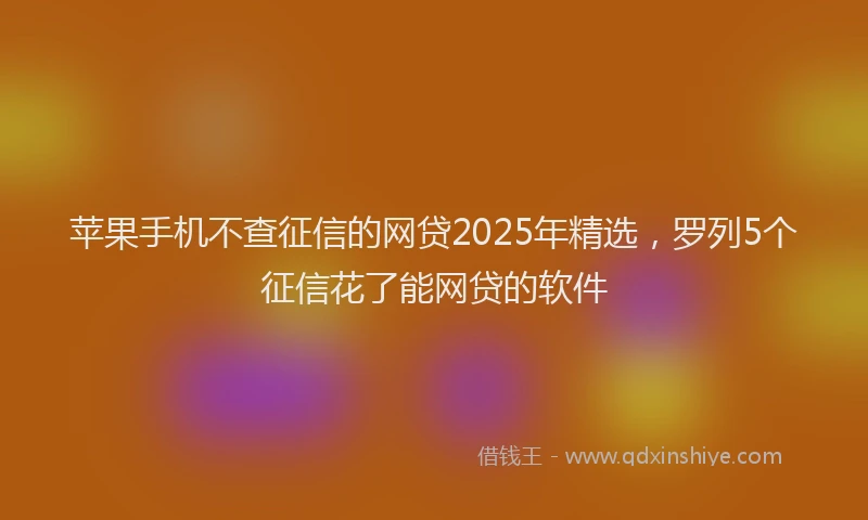 苹果手机不查征信的网贷2025年精选，罗列5个征信花了能网贷的软件