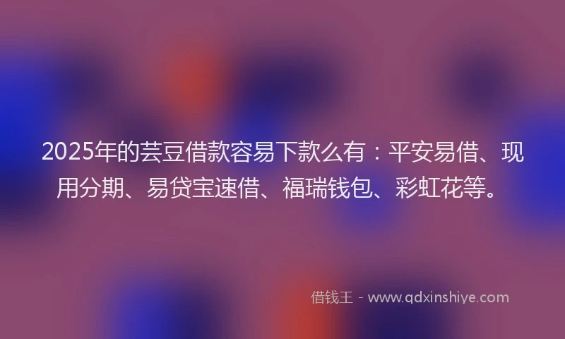 2025年的芸豆借款容易下款么有：平安易借、现用分期、易贷宝速借、福瑞钱包、彩虹花等。