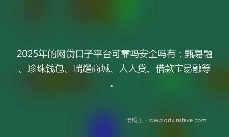 2025年的网贷口子平台可靠吗安全吗有：甄易融、珍珠钱包、瑞耀商城、人人贷、借款宝易融等。