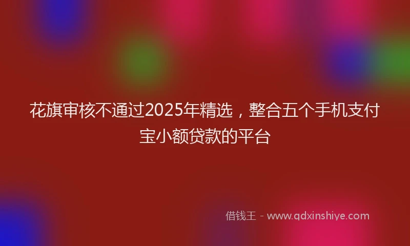 花旗审核不通过2025年精选，整合五个手机支付宝小额贷款的平台