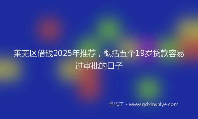 莱芜区借钱2025年推荐，概括五个19岁贷款容易过审批的口子