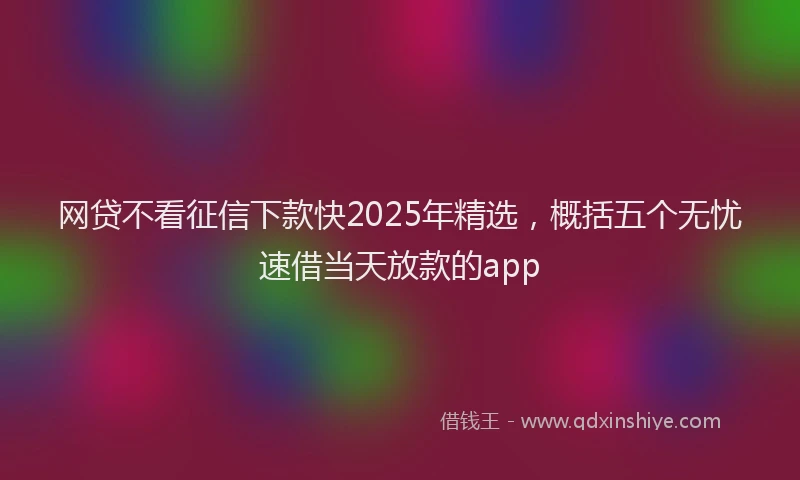 网贷不看征信下款快2025年精选，概括五个无忧速借当天放款的app
