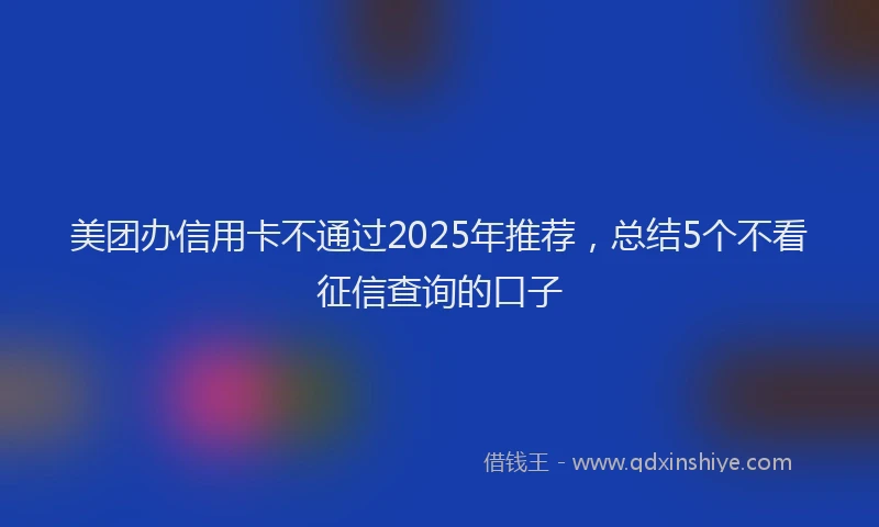 美团办信用卡不通过2025年推荐，总结5个不看征信查询的口子