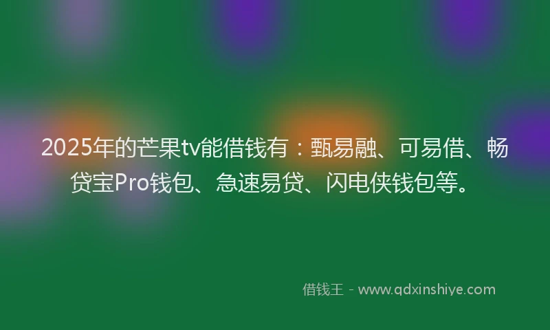 2025年的芒果tv能借钱有：甄易融、可易借、畅贷宝Pro钱包、急速易贷、闪电侠钱包等。