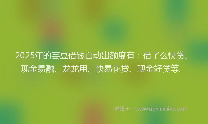 2025年的芸豆借钱自动出额度有：借了么快贷、现金易融、龙龙用、快易花贷、现金好贷等。