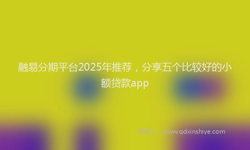 融易分期平台2025年推荐，分享五个比较好的小额贷款app