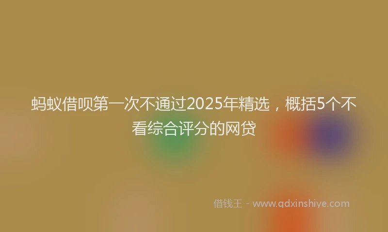 蚂蚁借呗第一次不通过2025年精选，概括5个不看综合评分的网贷