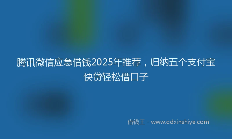 腾讯微信应急借钱2025年推荐，归纳五个支付宝快贷轻松借口子