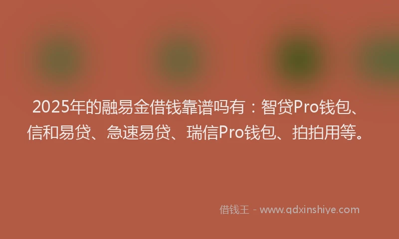 2025年的融易金借钱靠谱吗有：智贷Pro钱包、信和易贷、急速易贷、瑞信Pro钱包、拍拍用等。