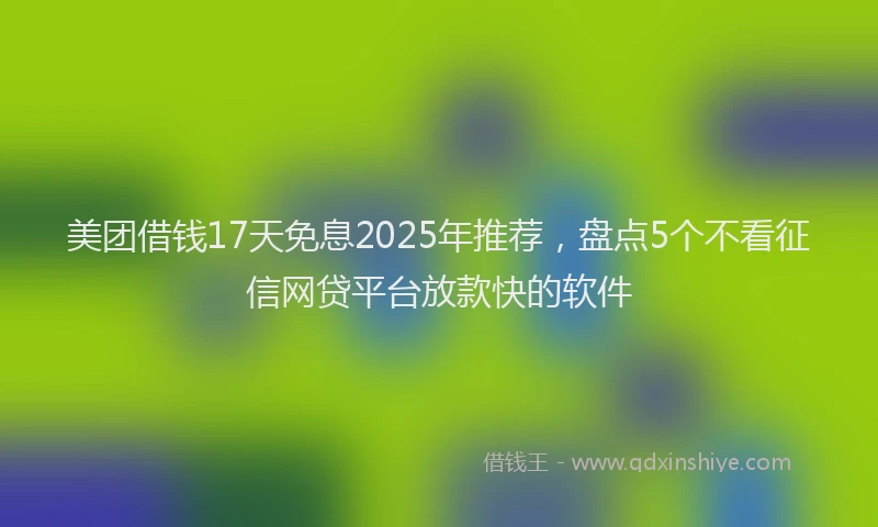 美团借钱17天免息2025年推荐，盘点5个不看征信网贷平台放款快的软件