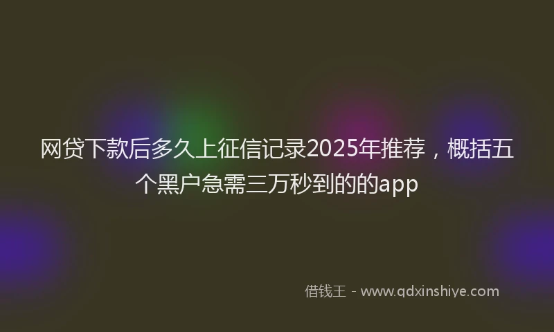 网贷下款后多久上征信记录2025年推荐，概括五个黑户急需三万秒到的的app