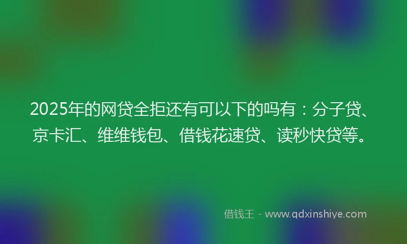 2025年的网贷全拒还有可以下的吗有：分子贷、京卡汇、维维钱包、借钱花速贷、读秒快贷等。