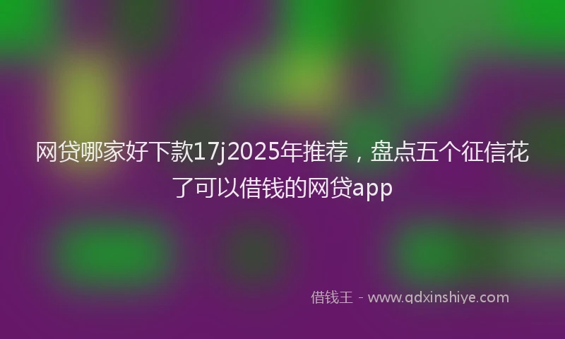 网贷哪家好下款17j2025年推荐，盘点五个征信花了可以借钱的网贷app