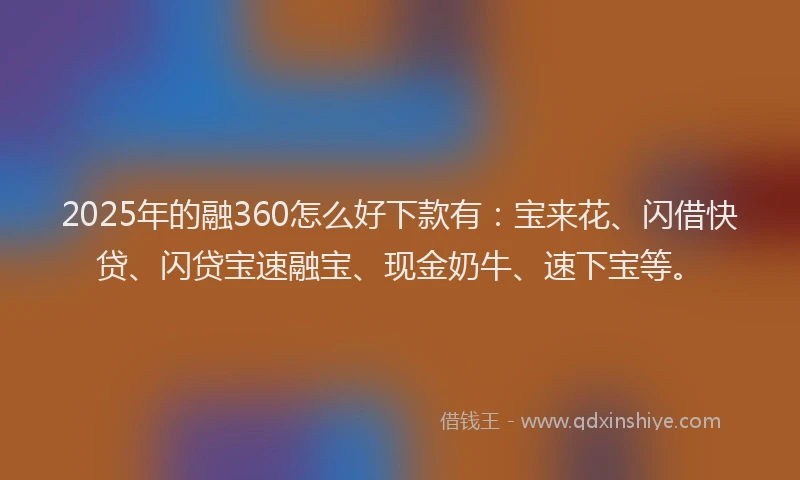 2025年的融360怎么好下款有：宝来花、闪借快贷、闪贷宝速融宝、现金奶牛、速下宝等。