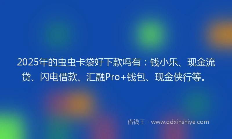 2025年的虫虫卡袋好下款吗有：钱小乐、现金流贷、闪电借款、汇融Pro+钱包、现金侠行等。