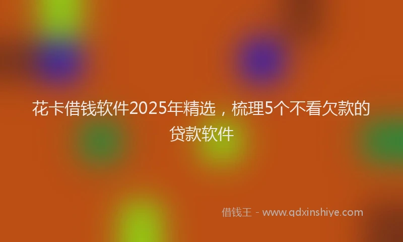 花卡借钱软件2025年精选，梳理5个不看欠款的贷款软件
