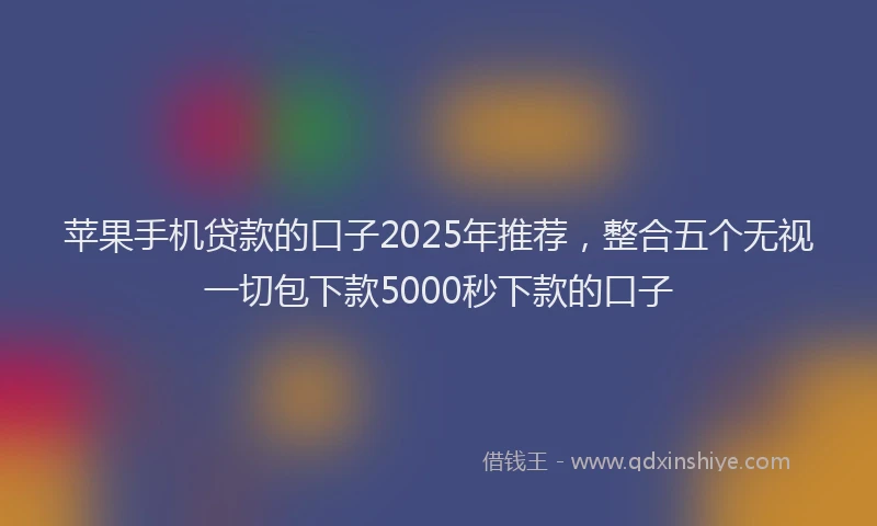 苹果手机贷款的口子2025年推荐，整合五个无视一切包下款5000秒下款的口子
