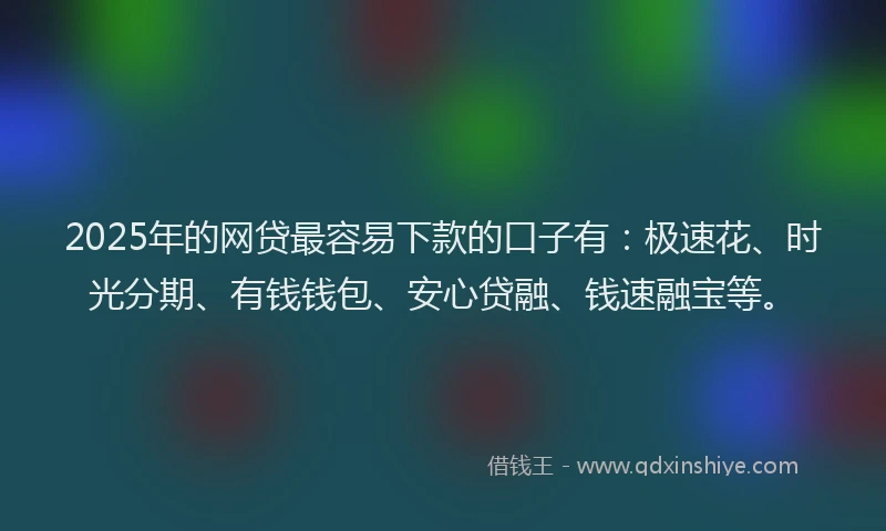 2025年的网贷最容易下款的口子有：极速花、时光分期、有钱钱包、安心贷融、钱速融宝等。