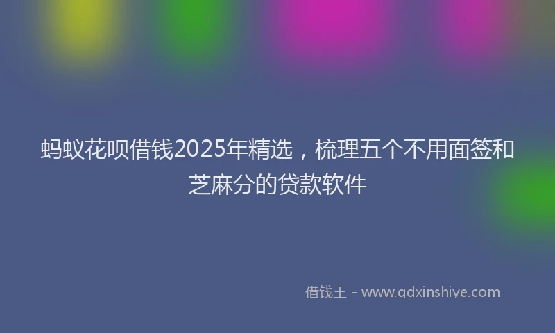 蚂蚁花呗借钱2025年精选，梳理五个不用面签和芝麻分的贷款软件