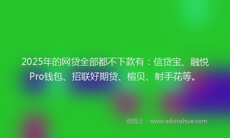 2025年的网贷全部都不下款有：信贷宝、融悦Pro钱包、招联好期贷、榕贝、射手花等。