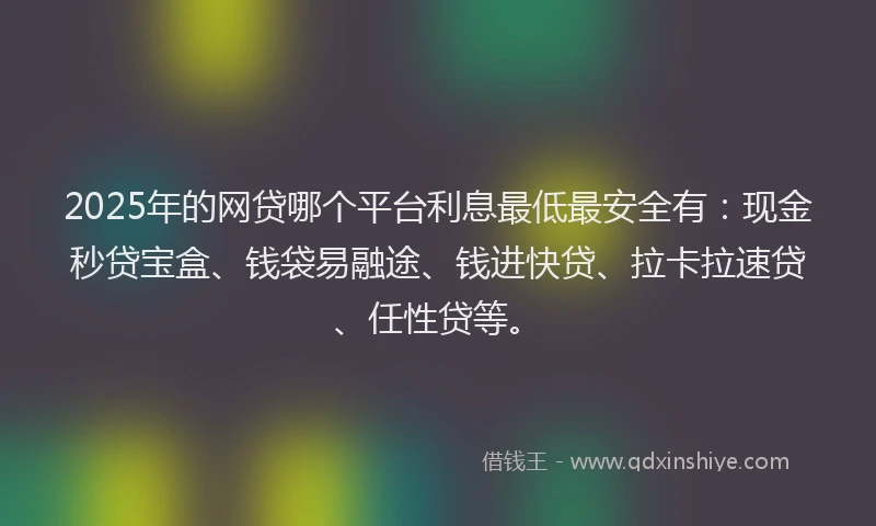 2025年的网贷哪个平台利息最低最安全有：现金秒贷宝盒、钱袋易融途、钱进快贷、拉卡拉速贷、任性贷等。