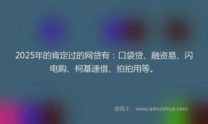2025年的肯定过的网贷有：口袋贷、融资易、闪电购、柯基速借、拍拍用等。
