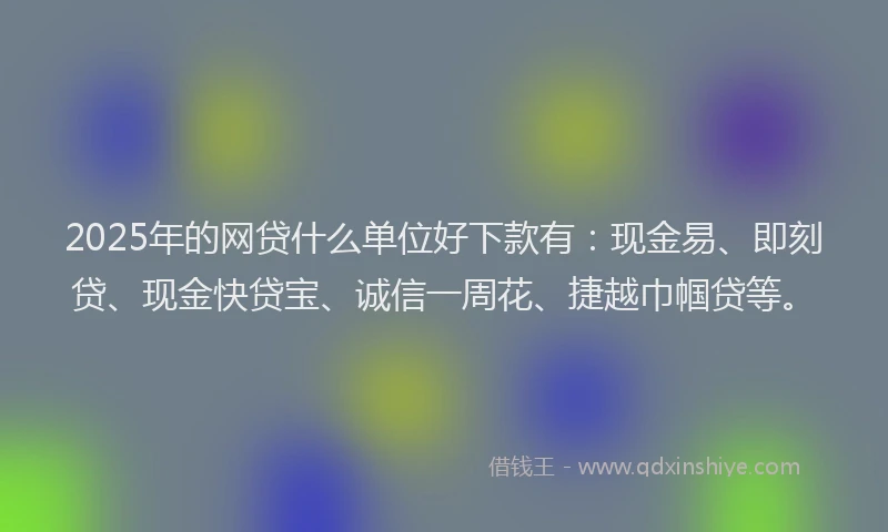 2025年的网贷什么单位好下款有：现金易、即刻贷、现金快贷宝、诚信一周花、捷越巾帼贷等。